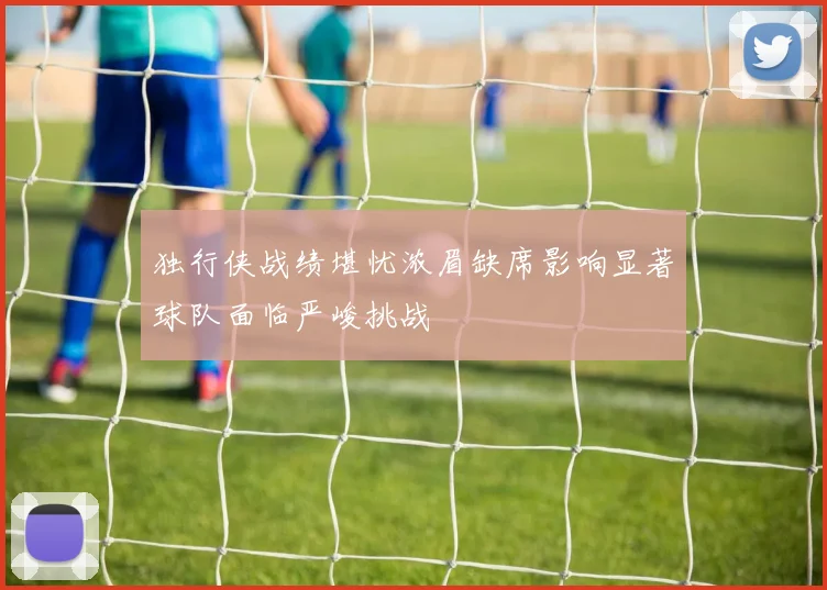 独行侠战绩堪忧浓眉缺席影响显著球队面临严峻挑战