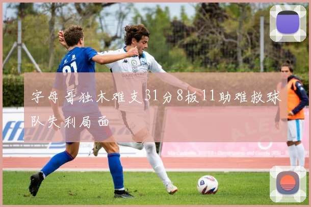字母哥独木难支31分8板11助难救球队失利局面