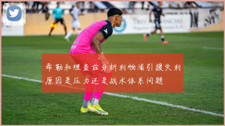 希勒和理查兹分析利物浦引援失利原因是压力还是战术体系问题
