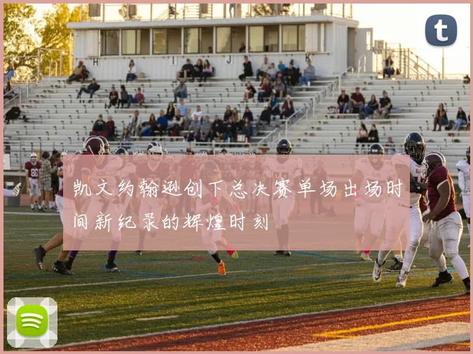 凯文约翰逊创下总决赛单场出场时间新纪录的辉煌时刻