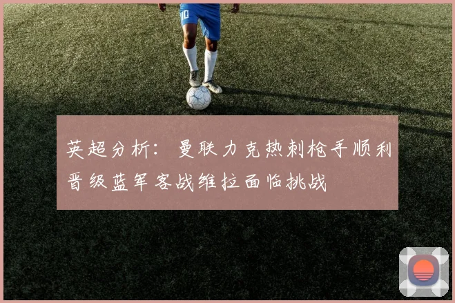 英超分析：曼联力克热刺枪手顺利晋级蓝军客战维拉面临挑战