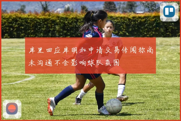 库里回应库明加申请交易传闻称尚未沟通不会影响球队氛围