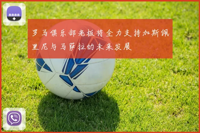 罗马俱乐部老板将全力支持加斯佩里尼与马萨拉的未来发展