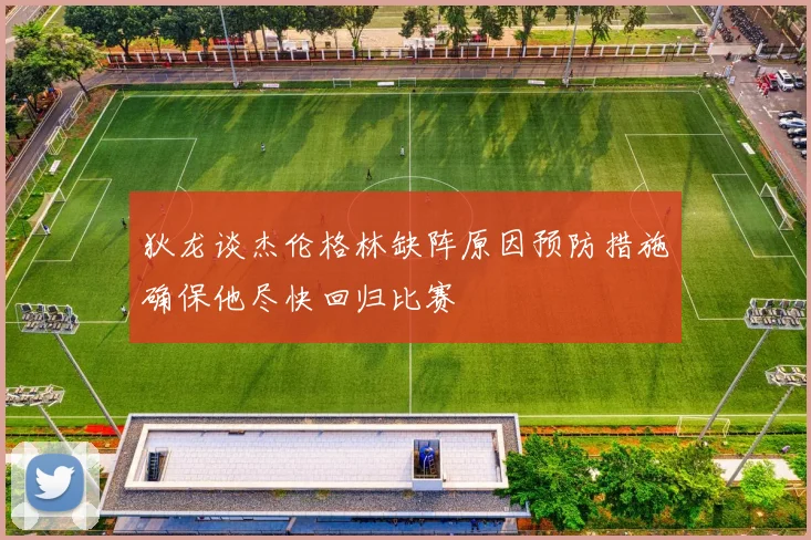 狄龙谈杰伦格林缺阵原因预防措施确保他尽快回归比赛