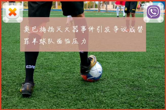 奥巴梅扬灭火器事件引发争议成替罪羊球队面临压力
