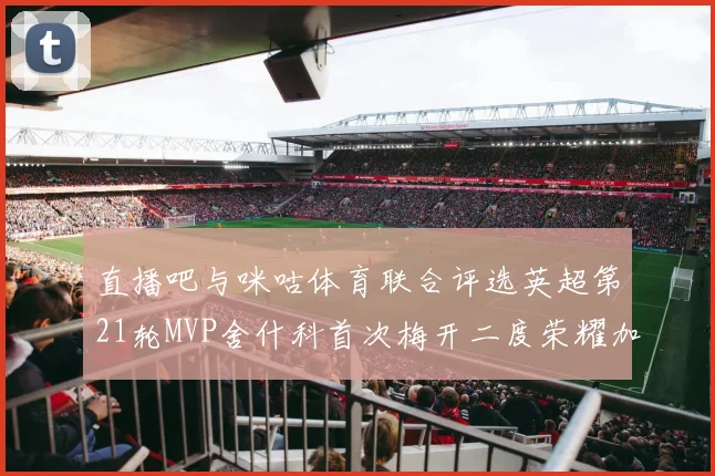 直播吧与咪咕体育联合评选英超第21轮MVP舍什科首次梅开二度荣耀加冕