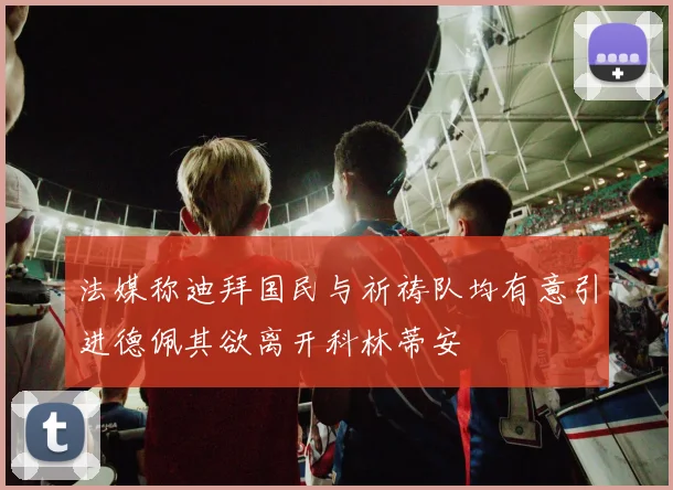 法媒称迪拜国民与祈祷队均有意引进德佩其欲离开科林蒂安