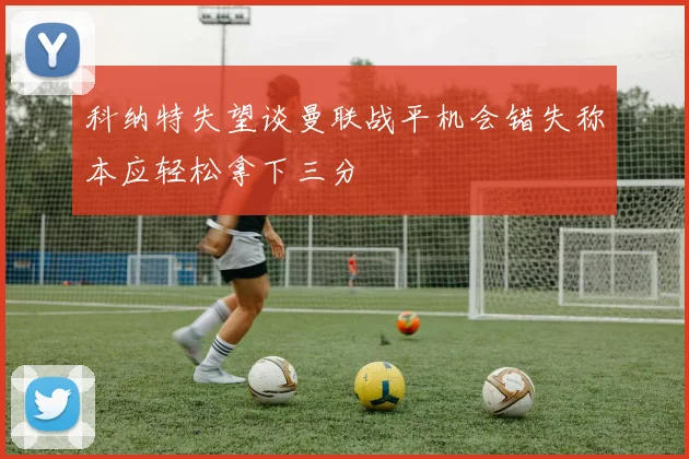 科纳特失望谈曼联战平机会错失称本应轻松拿下三分