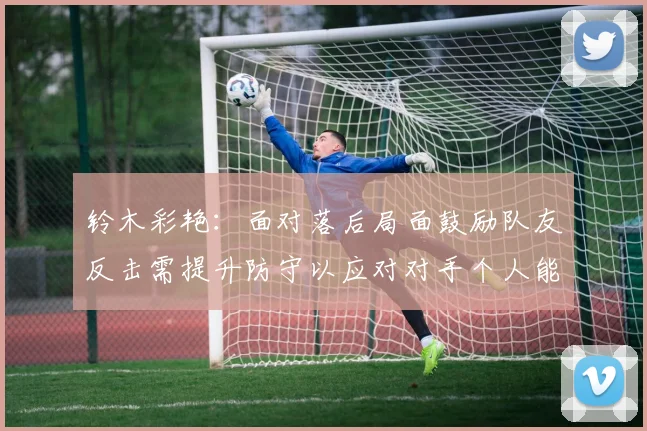铃木彩艳：面对落后局面鼓励队友反击需提升防守以应对对手个人能力
