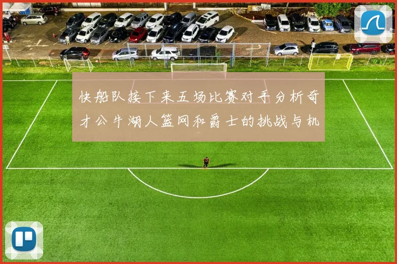 快船队接下来五场比赛对手分析奇才公牛湖人篮网和爵士的挑战与机遇