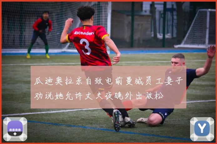 瓜迪奥拉亲自致电前曼城员工妻子劝说她允许丈夫夜晚外出放松