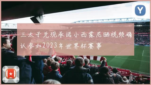 三太子兑现承诺小西蒙尼晒视频确认参加2023年世界杯赛事