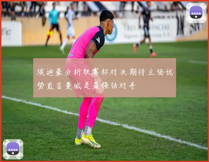 埃迪豪分析联赛杯对决期待主场优势直言曼城是最强劲对手