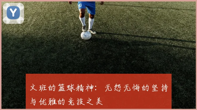 文班的篮球精神：无怨无悔的坚持与优雅的竞技之美