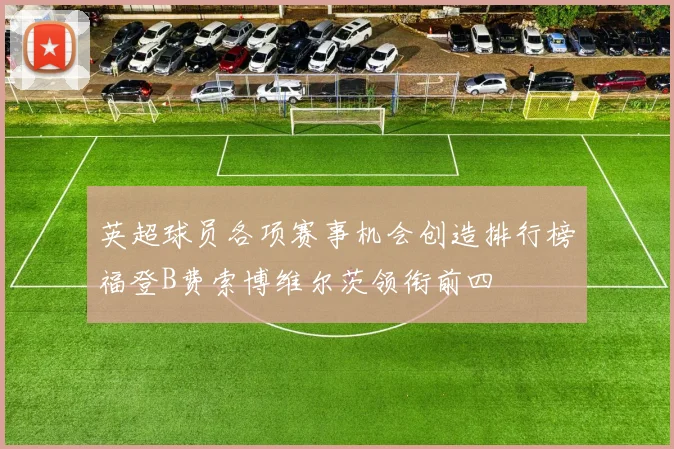 英超球员各项赛事机会创造排行榜福登B费索博维尔茨领衔前四