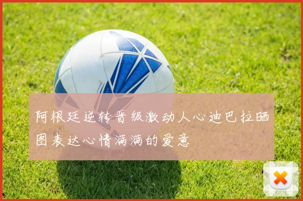 阿根廷逆转晋级激动人心迪巴拉晒图表达心情满满的爱意