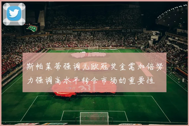 斯帕莱蒂强调无欧冠奖金需加倍努力强调高水平转会市场的重要性