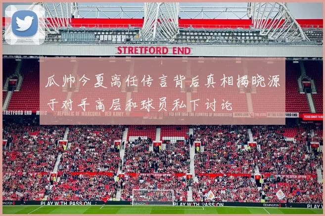 瓜帅今夏离任传言背后真相揭晓源于对手高层和球员私下讨论