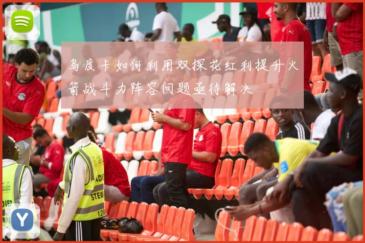 乌度卡如何利用双探花红利提升火箭战斗力阵容问题亟待解决