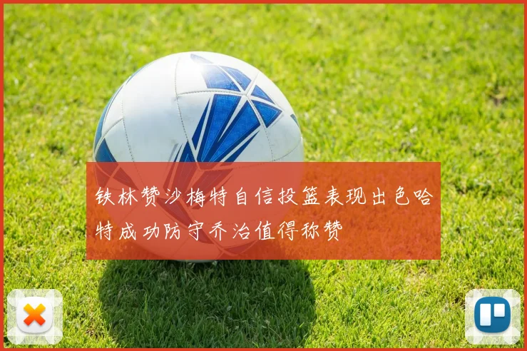铁林赞沙梅特自信投篮表现出色哈特成功防守乔治值得称赞