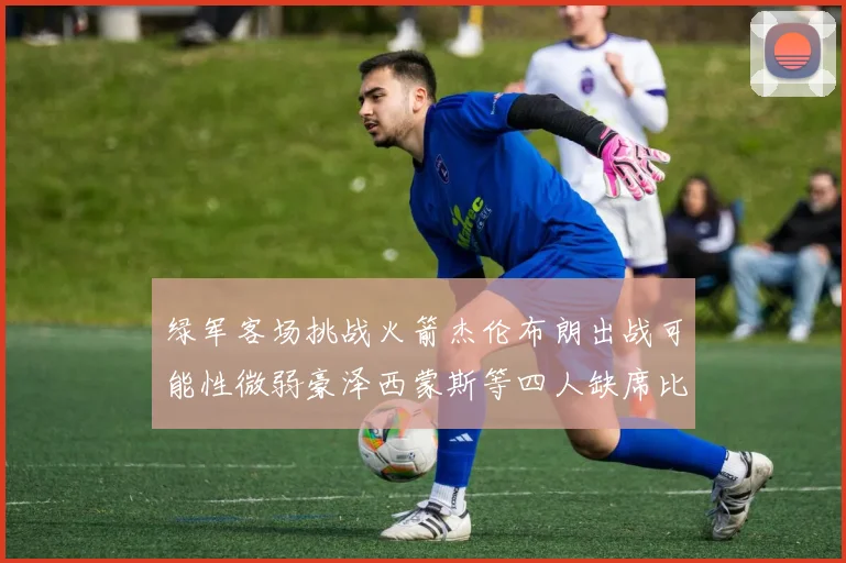绿军客场挑战火箭杰伦布朗出战可能性微弱豪泽西蒙斯等四人缺席比赛